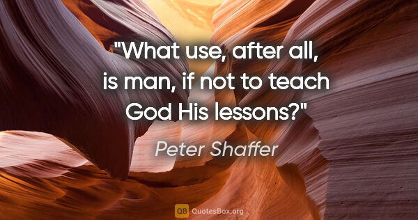 Peter Shaffer quote: "What use, after all, is man, if not to teach God His lessons?"