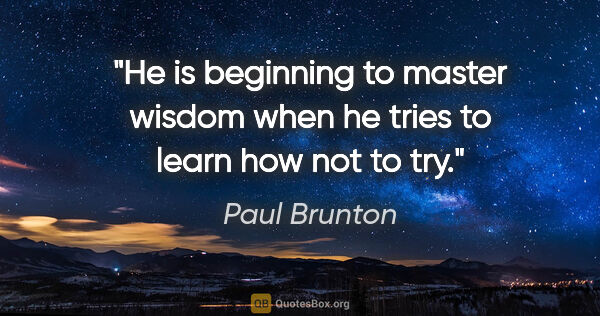 Paul Brunton quote: "He is beginning to master wisdom when he tries to learn how..."