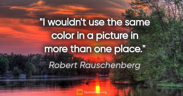 Robert Rauschenberg quote: "I wouldn't use the same color in a picture in more than one..."