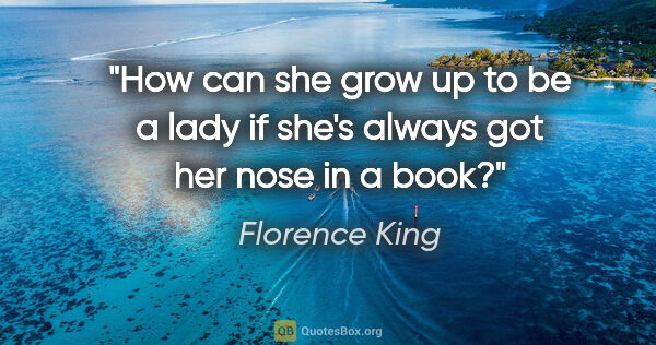 Florence King quote: "How can she grow up to be a lady if she's always got her nose..."