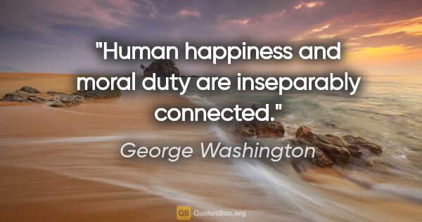 George Washington quote: "Human happiness and moral duty are inseparably connected."