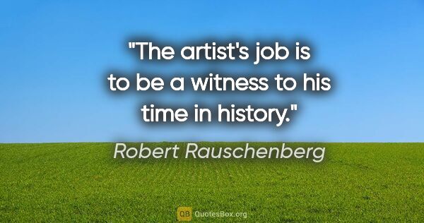 Robert Rauschenberg quote: "The artist's job is to be a witness to his time in history."