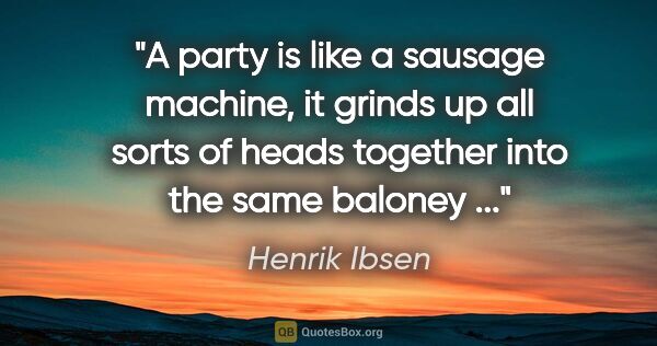 Henrik Ibsen quote: "A party is like a sausage machine, it grinds up all sorts of..."