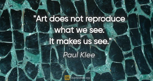 Paul Klee quote: "Art does not reproduce what we see.  It makes us see."