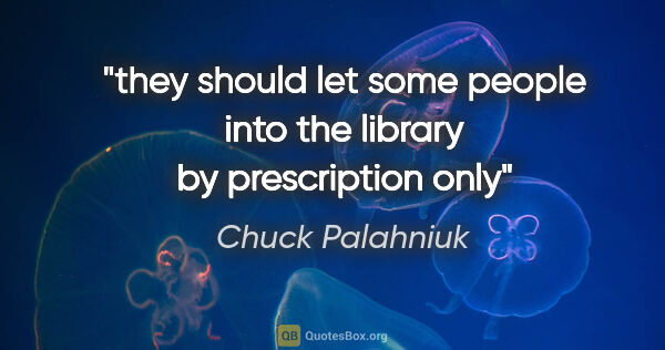 Chuck Palahniuk quote: "they should let some people into the library by prescription only"