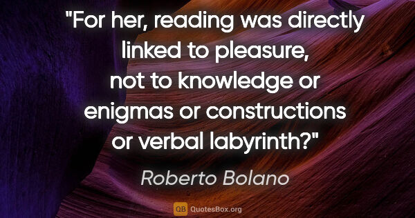 Roberto Bolano quote: "For her, reading was directly linked to pleasure, not to..."