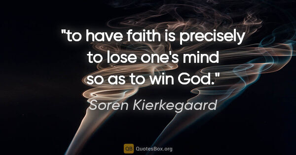 Soren Kierkegaard quote: "to have faith is precisely to lose one's mind so as to win God."