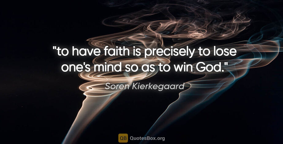 Soren Kierkegaard quote: "to have faith is precisely to lose one's mind so as to win God."