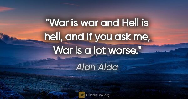 Alan Alda quote: "War is war and Hell is hell, and if you ask me, War is a lot..."