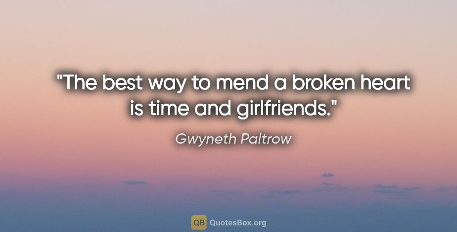 Gwyneth Paltrow quote: "The best way to mend a broken heart is time and girlfriends."