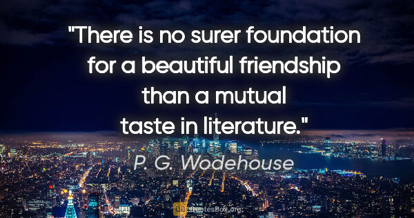 P. G. Wodehouse quote: "There is no surer foundation for a beautiful friendship than a..."