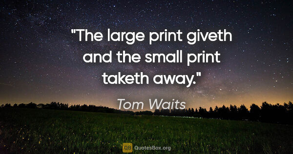 Tom Waits quote: "The large print giveth and the small print taketh away."