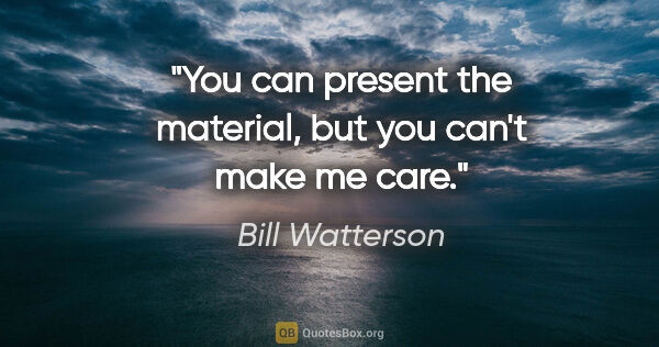 Bill Watterson quote: "You can present the material, but you can't make me care."