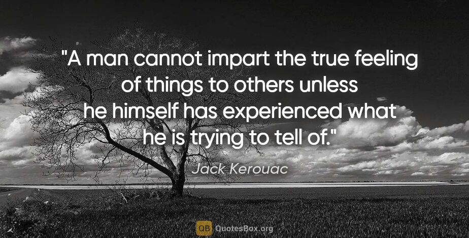 Jack Kerouac quote: "A man cannot impart the true feeling of things to others..."