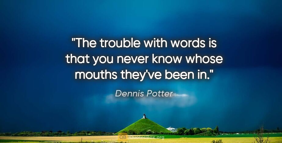 Dennis Potter quote: "The trouble with words is that you never know whose mouths..."