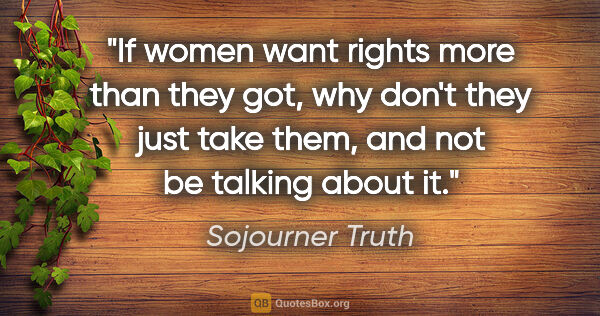 Sojourner Truth quote: "If women want rights more than they got, why don't they just..."