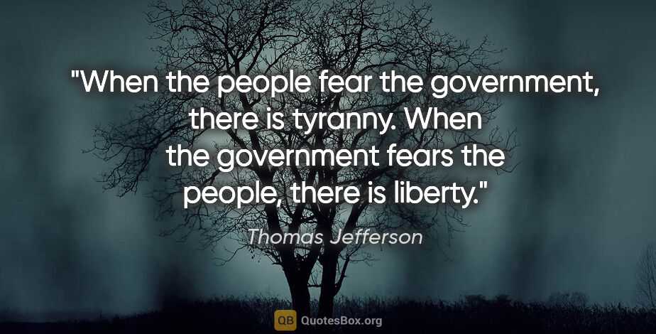 Thomas Jefferson quote: "When the people fear the government, there is tyranny. When..."