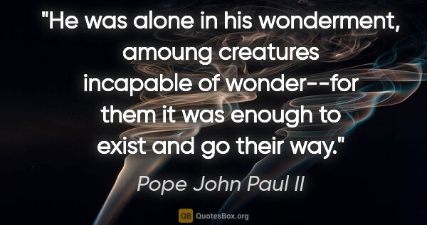 Pope John Paul II quote: "He was alone in his wonderment, amoung creatures incapable of..."
