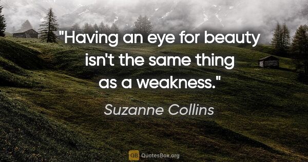 Suzanne Collins quote: "Having an eye for beauty isn't the same thing as a weakness."