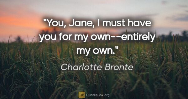 Charlotte Bronte quote: "You, Jane, I must have you for my own--entirely my own."