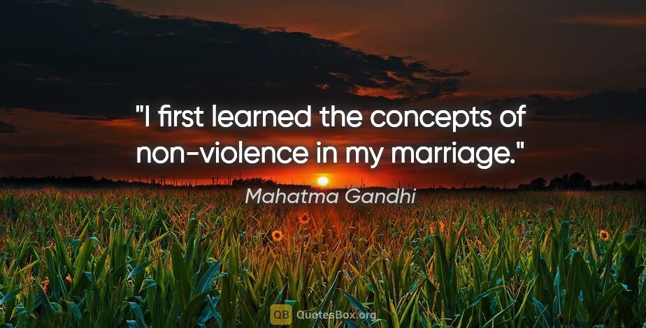 Mahatma Gandhi quote: "I first learned the concepts of non-violence in my marriage."
