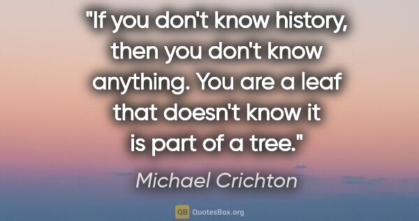 Michael Crichton quote: "If you don't know history, then you don't know anything. You..."