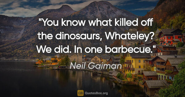 Neil Gaiman quote: "You know what killed off the dinosaurs, Whateley? We did. In..."
