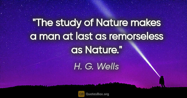 H. G. Wells quote: "The study of Nature makes a man at last as remorseless as Nature."