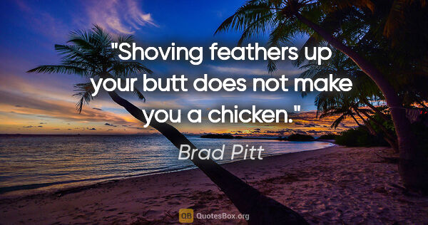 Brad Pitt quote: "Shoving feathers up your butt does not make you a chicken."