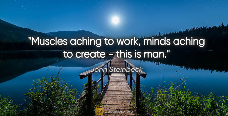 John Steinbeck quote: "Muscles aching to work, minds aching to create - this is man."