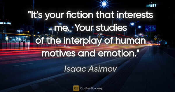 Isaac Asimov quote: "It's your fiction that interests me.  Your studies of the..."