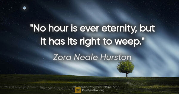 Zora Neale Hurston quote: "No hour is ever eternity, but it has its right to weep."