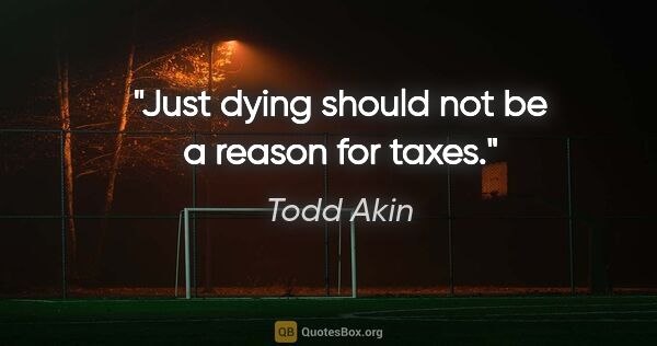 Todd Akin quote: "Just dying should not be a reason for taxes."