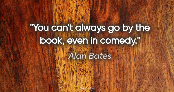 Alan Bates quote: "You can't always go by the book, even in comedy."