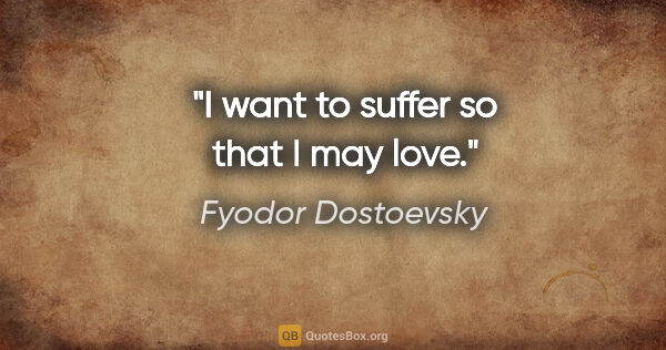 Fyodor Dostoevsky quote: "I want to suffer so that I may love."
