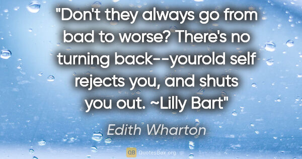 Edith Wharton quote: "Don't they always go from bad to worse? There's no turning..."