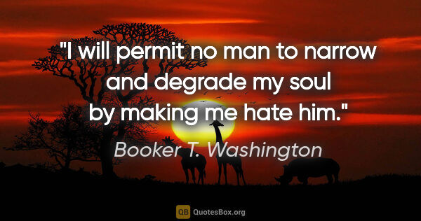 Booker T. Washington quote: "I will permit no man to narrow and degrade my soul by making..."