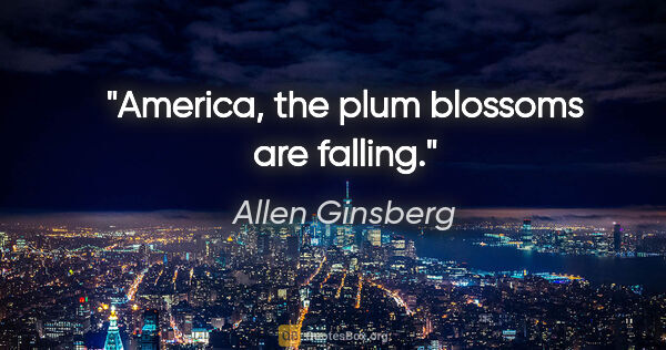 Allen Ginsberg quote: "America, the plum blossoms are falling."
