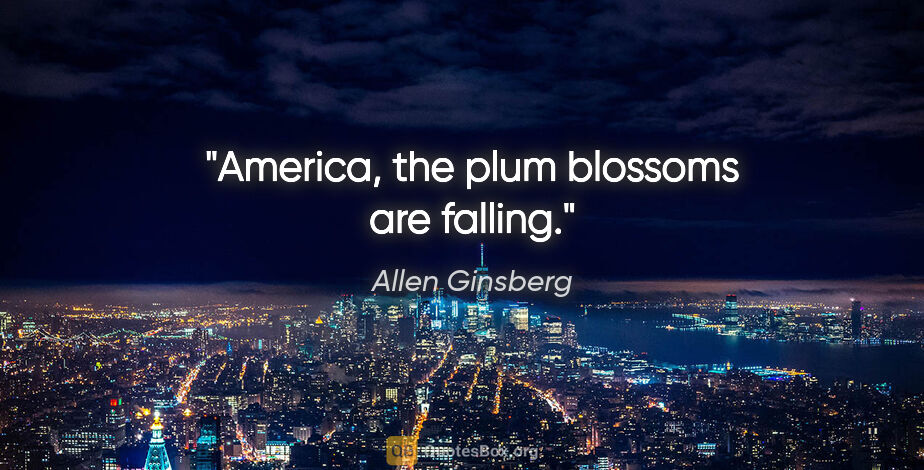 Allen Ginsberg quote: "America, the plum blossoms are falling."