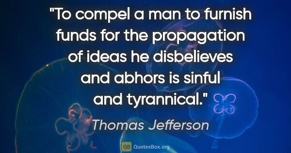 Thomas Jefferson quote: "To compel a man to furnish funds for the propagation of ideas..."