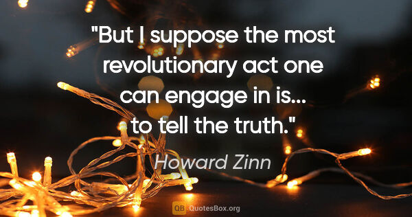 Howard Zinn quote: "But I suppose the most revolutionary act one can engage in..."