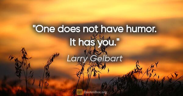 Larry Gelbart quote: "One does not have humor. It has you."