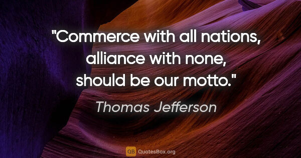 Thomas Jefferson quote: "Commerce with all nations, alliance with none, should be our..."