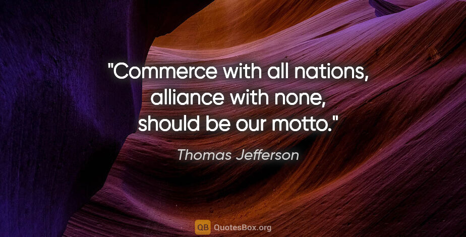 Thomas Jefferson quote: "Commerce with all nations, alliance with none, should be our..."