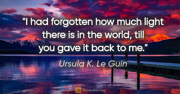 Ursula K. Le Guin quote: "I had forgotten how much light there is in the world, till you..."