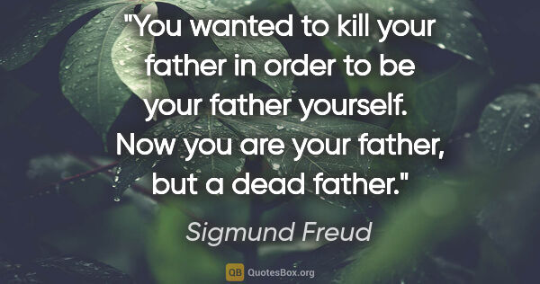 Sigmund Freud quote: "You wanted to kill your father in order to be your father..."