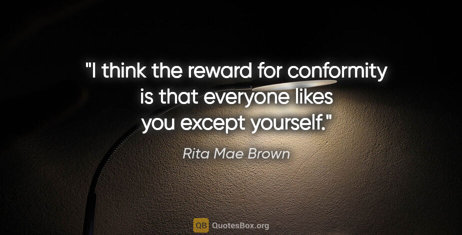 Rita Mae Brown quote: "I think the reward for conformity is that everyone likes you..."