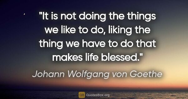 Johann Wolfgang von Goethe quote: "It is not doing the things we like to do, liking the thing we..."