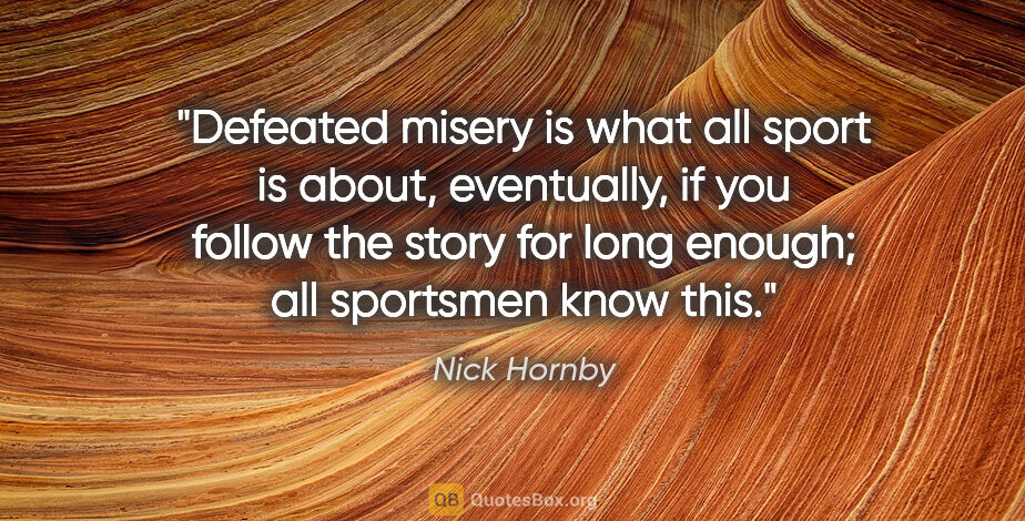 Nick Hornby quote: "Defeated misery is what all sport is about, eventually, if you..."
