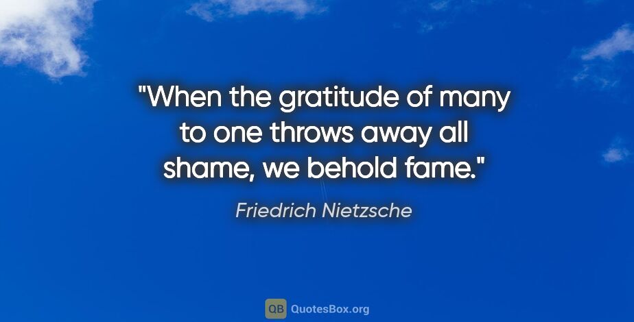 Friedrich Nietzsche quote: "When the gratitude of many to one throws away all shame, we..."